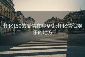 怀化150的爱情在哪条街:怀化情侣娱乐的地方