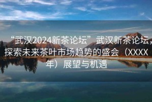 “武汉2024新茶论坛”武汉新茶论坛，探索未来茶叶市场趋势的盛会（XXXX年）展望与机遇