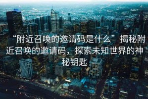 “附近召唤的邀请码是什么”揭秘附近召唤的邀请码，探索未知世界的神秘钥匙