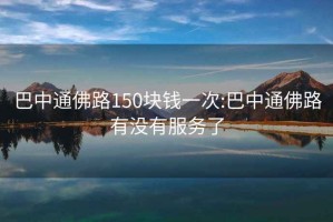 巴中通佛路150块钱一次:巴中通佛路有没有服务了