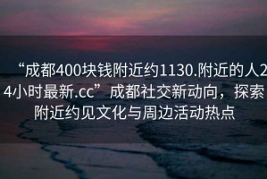 “成都400块钱附近约1130.附近的人24小时最新.cc”成都社交新动向，探索附近约见文化与周边活动热点