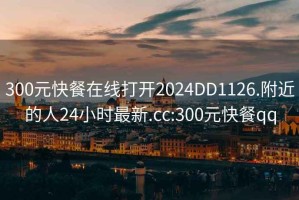 300元快餐在线打开2024DD1126.附近的人24小时最新.cc:300元快餐qq