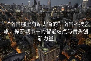 “南昌哪里有站大街的”南昌科技之旅，探索城市中的智能站点与街头创新力量