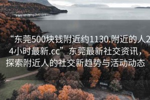 “东莞500块钱附近约1130.附近的人24小时最新.cc”东莞最新社交资讯，探索附近人的社交新趋势与活动动态