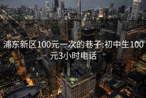 浦东新区100元一次的巷子:初中生100元3小时电话