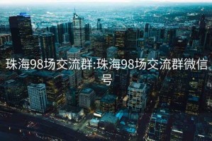 珠海98场交流群:珠海98场交流群微信号