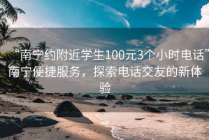 “南宁约附近学生100元3个小时电话”南宁便捷服务，探索电话交友的新体验