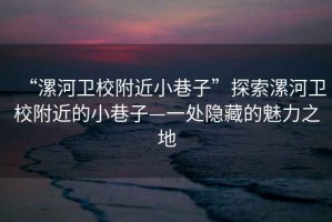 “漯河卫校附近小巷子”探索漯河卫校附近的小巷子—一处隐藏的魅力之地