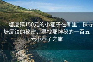 “塘厦镇150元的小巷子在哪里”探寻塘厦镇的秘密，寻找那神秘的一百五元小巷子之旅