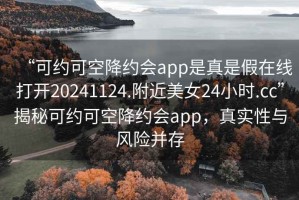 “可约可空降约会app是真是假在线打开20241124.附近美女24小时.cc”揭秘可约可空降约会app，真实性与风险并存