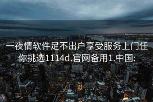 一夜情软件足不出户享受服务上门任你挑选1114d.官网备用1.中国: