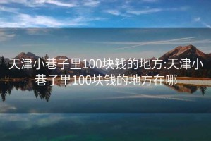 天津小巷子里100块钱的地方:天津小巷子里100块钱的地方在哪