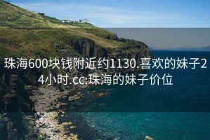 珠海600块钱附近约1130.喜欢的妹子24小时.cc:珠海的妹子价位