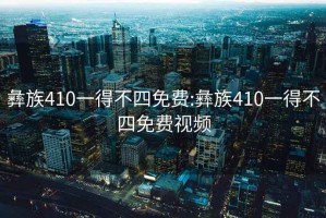 彝族410一得不四免费:彝族410一得不四免费视频