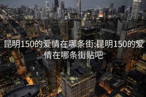 昆明150的爱情在哪条街:昆明150的爱情在哪条街贴吧