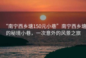 “南宁西乡塘150元小巷”南宁西乡塘的秘境小巷，一次意外的风景之旅