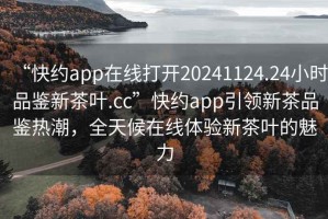 “快约app在线打开20241124.24小时品鉴新茶叶.cc”快约app引领新茶品鉴热潮，全天候在线体验新茶叶的魅力