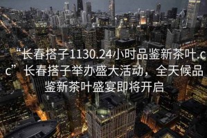 “长春搭子1130.24小时品鉴新茶叶.cc”长春搭子举办盛大活动，全天候品鉴新茶叶盛宴即将开启