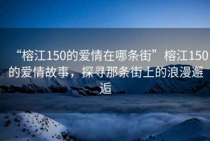 “榕江150的爱情在哪条街”榕江150的爱情故事，探寻那条街上的浪漫邂逅