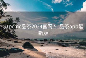 51pcmc品茶2024官网:51品茶app最新版