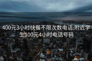 400元3小时快餐不限次数电话:附近学生100元4小时电话号码