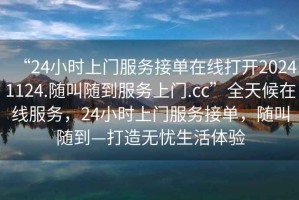 “24小时上门服务接单在线打开20241124.随叫随到服务上门.cc”全天候在线服务，24小时上门服务接单，随叫随到—打造无忧生活体验