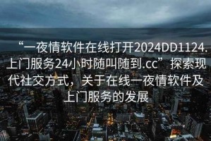 “一夜情软件在线打开2024DD1124.上门服务24小时随叫随到.cc”探索现代社交方式，关于在线一夜情软件及上门服务的发展