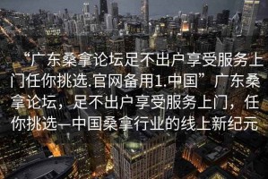 “广东桑拿论坛足不出户享受服务上门任你挑选.官网备用1.中国”广东桑拿论坛，足不出户享受服务上门，任你挑选—中国桑拿行业的线上新纪元