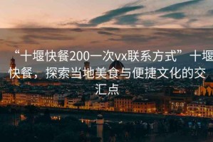 “十堰快餐200一次vx联系方式”十堰快餐，探索当地美食与便捷文化的交汇点