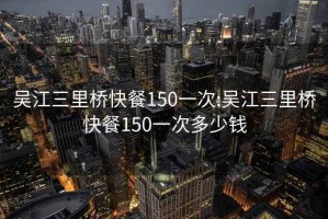 吴江三里桥快餐150一次:吴江三里桥快餐150一次多少钱