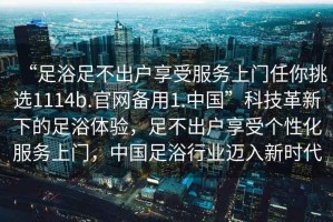 “足浴足不出户享受服务上门任你挑选1114b.官网备用1.中国”科技革新下的足浴体验，足不出户享受个性化服务上门，中国足浴行业迈入新时代