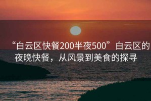 “白云区快餐200半夜500”白云区的夜晚快餐，从风景到美食的探寻