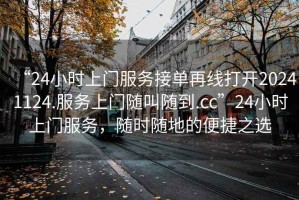 “24小时上门服务接单再线打开20241124.服务上门随叫随到.cc”24小时上门服务，随时随地的便捷之选