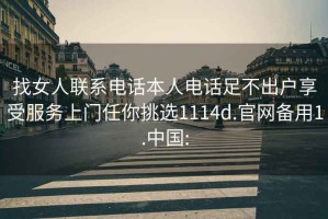 找女人联系电话本人电话足不出户享受服务上门任你挑选1114d.官网备用1.中国: