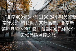 “北京400元3小时1130.24小时品鉴新茶叶.cc”科技助力茶叶品鉴，北京新茶叶品鉴体验升级，仅需400元体验全天候品质监控之旅