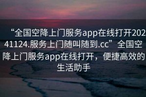 “全国空降上门服务app在线打开20241124.服务上门随叫随到.cc”全国空降上门服务app在线打开，便捷高效的生活助手