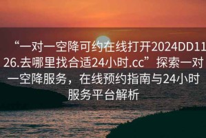 “一对一空降可约在线打开2024DD1126.去哪里找合适24小时.cc”探索一对一空降服务，在线预约指南与24小时服务平台解析