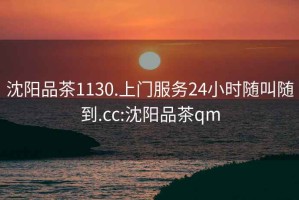 沈阳品茶1130.上门服务24小时随叫随到.cc:沈阳品茶qm