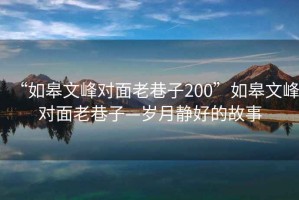 “如皋文峰对面老巷子200”如皋文峰对面老巷子—岁月静好的故事