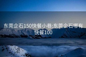 东莞企石150快餐小巷:东莞企石哪有快餐100