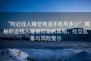 “附近找人睡觉电话手机号多少”揭秘附近找人睡觉现象的真相，社交乱象与风险警示