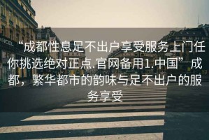 “成都性息足不出户享受服务上门任你挑选绝对正点.官网备用1.中国”成都，繁华都市的韵味与足不出户的服务享受