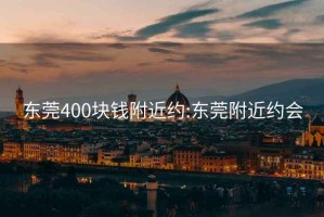 东莞400块钱附近约:东莞附近约会