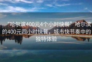 “哈尔滨400元4个小时快餐”哈尔滨的400元四小时快餐，城市快节奏中的独特体验