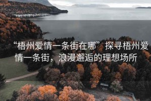 “梧州爱情一条街在哪”探寻梧州爱情一条街，浪漫邂逅的理想场所