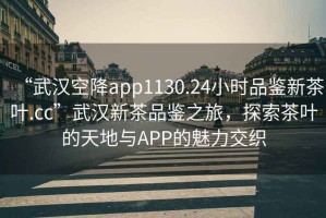 “武汉空降app1130.24小时品鉴新茶叶.cc”武汉新茶品鉴之旅，探索茶叶的天地与APP的魅力交织