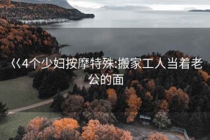 巜4个少妇按摩特殊:搬家工人当着老公的面