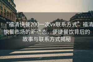 “福清快餐200一次vx联系方式”福清快餐市场的新动态，便捷餐饮背后的故事与联系方式揭秘