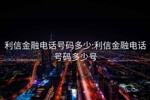 利信金融电话号码多少:利信金融电话号码多少号