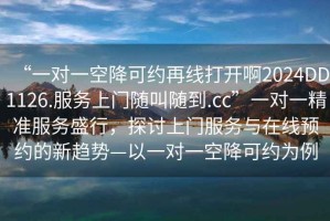 “一对一空降可约再线打开啊2024DD1126.服务上门随叫随到.cc”一对一精准服务盛行，探讨上门服务与在线预约的新趋势—以一对一空降可约为例